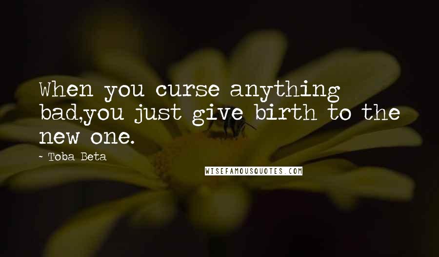 Toba Beta Quotes: When you curse anything bad,you just give birth to the new one.