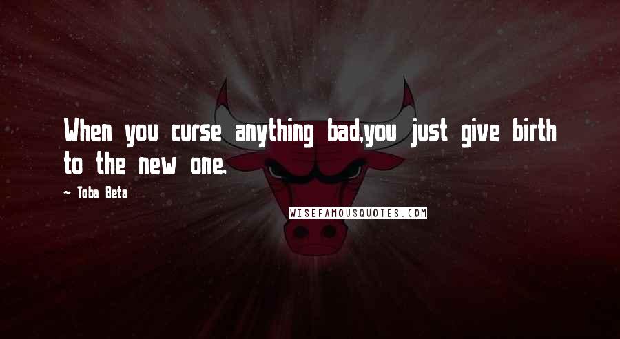 Toba Beta Quotes: When you curse anything bad,you just give birth to the new one.