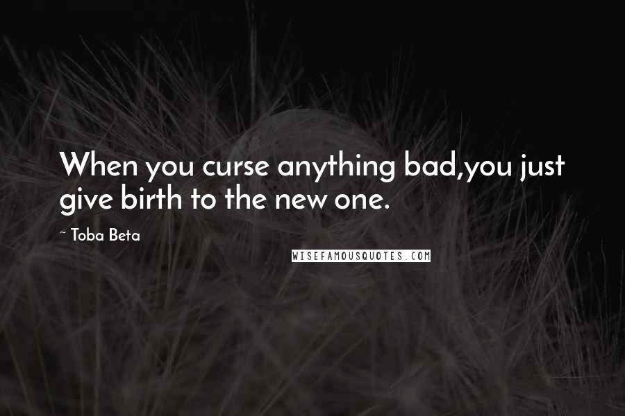 Toba Beta Quotes: When you curse anything bad,you just give birth to the new one.