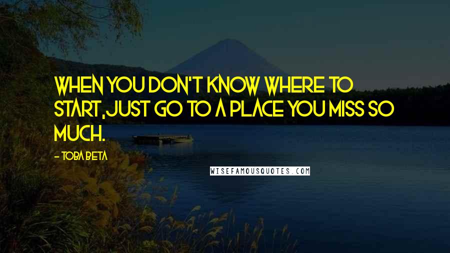 Toba Beta Quotes: When you don't know where to start,just go to a place you miss so much.