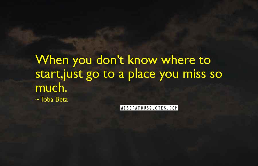 Toba Beta Quotes: When you don't know where to start,just go to a place you miss so much.