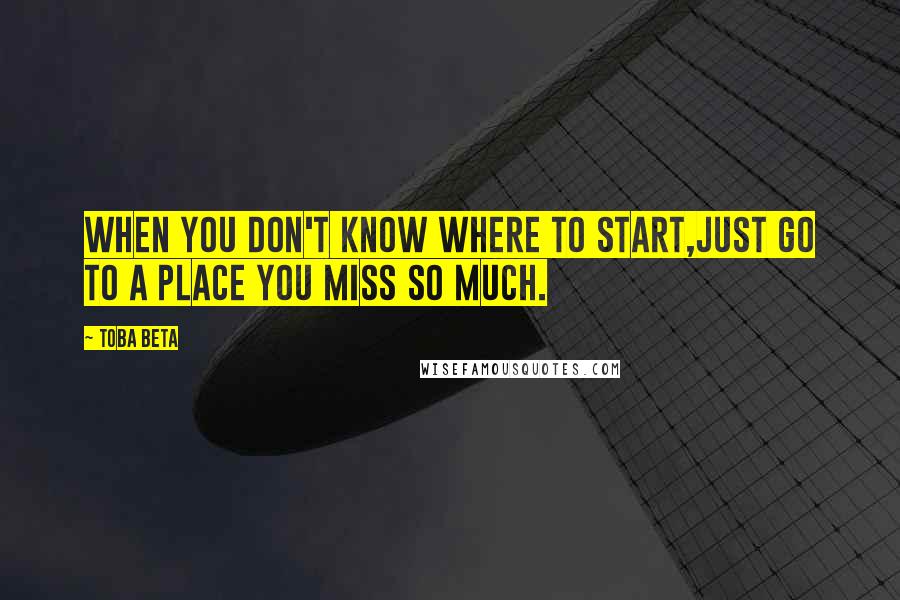 Toba Beta Quotes: When you don't know where to start,just go to a place you miss so much.