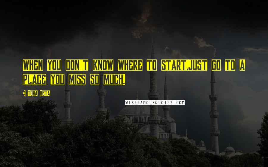 Toba Beta Quotes: When you don't know where to start,just go to a place you miss so much.