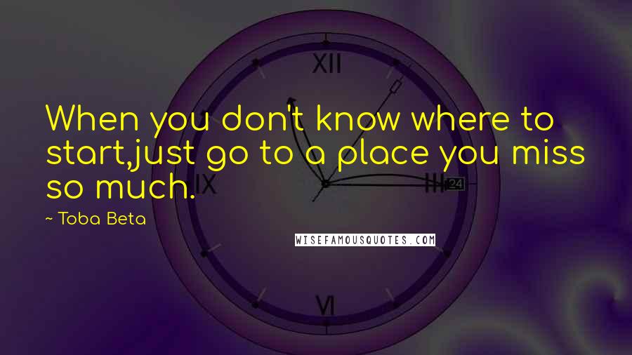 Toba Beta Quotes: When you don't know where to start,just go to a place you miss so much.