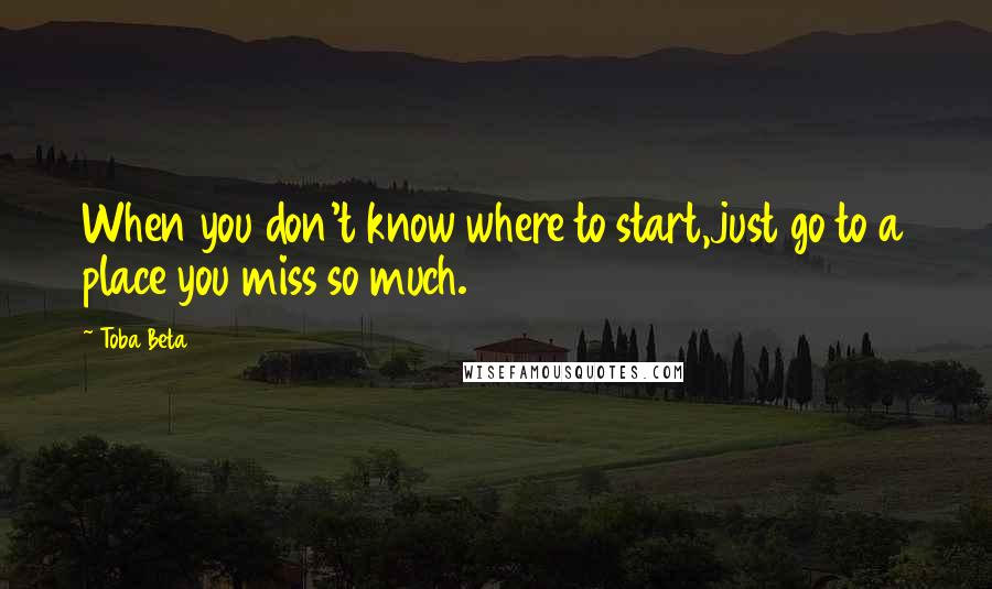 Toba Beta Quotes: When you don't know where to start,just go to a place you miss so much.