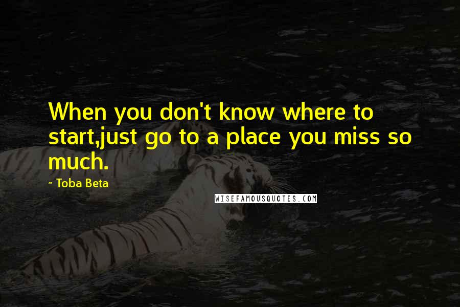 Toba Beta Quotes: When you don't know where to start,just go to a place you miss so much.