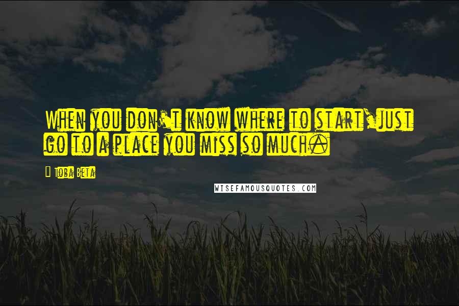 Toba Beta Quotes: When you don't know where to start,just go to a place you miss so much.