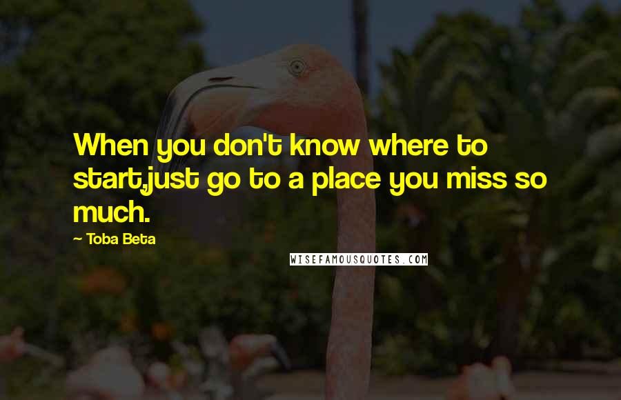 Toba Beta Quotes: When you don't know where to start,just go to a place you miss so much.