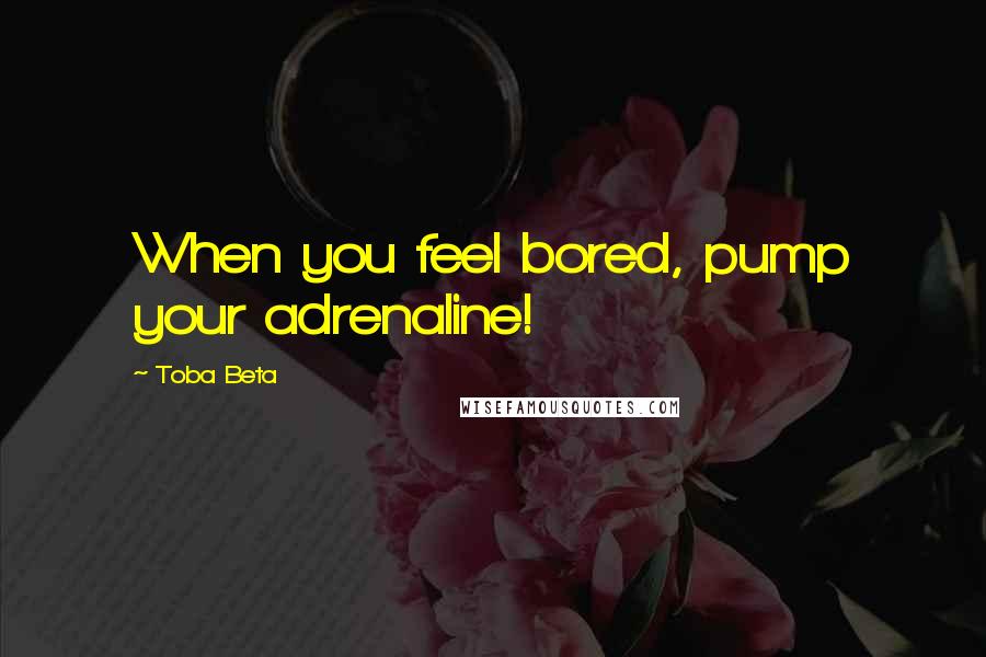 Toba Beta Quotes: When you feel bored, pump your adrenaline!