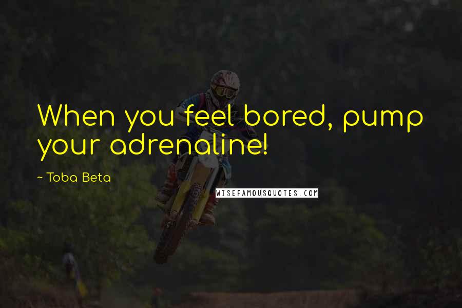 Toba Beta Quotes: When you feel bored, pump your adrenaline!