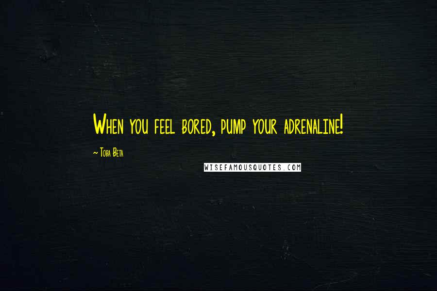 Toba Beta Quotes: When you feel bored, pump your adrenaline!