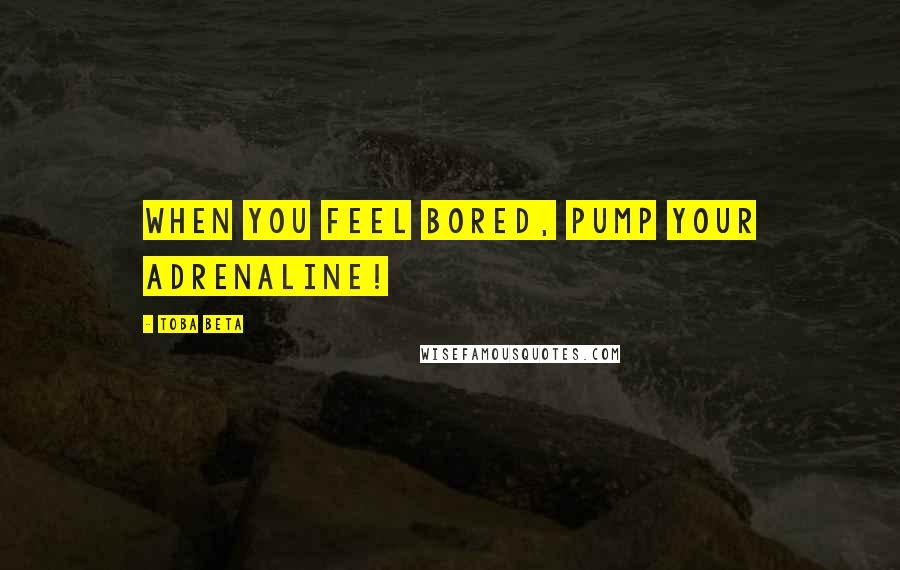 Toba Beta Quotes: When you feel bored, pump your adrenaline!