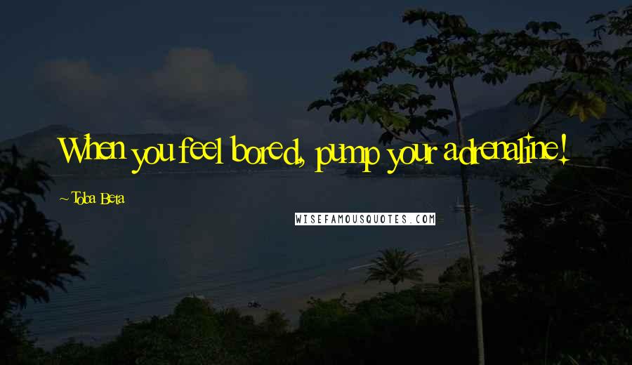 Toba Beta Quotes: When you feel bored, pump your adrenaline!