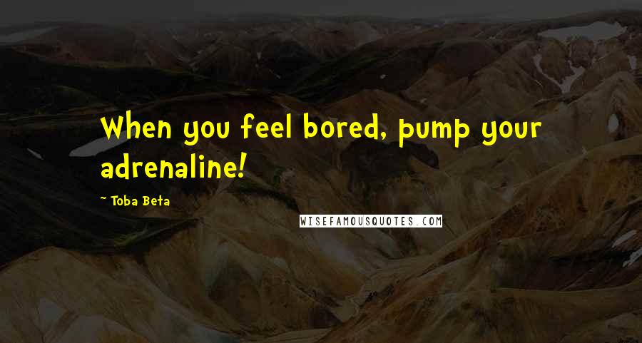 Toba Beta Quotes: When you feel bored, pump your adrenaline!