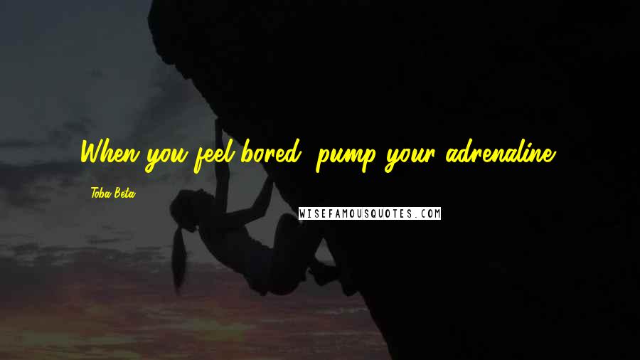 Toba Beta Quotes: When you feel bored, pump your adrenaline!