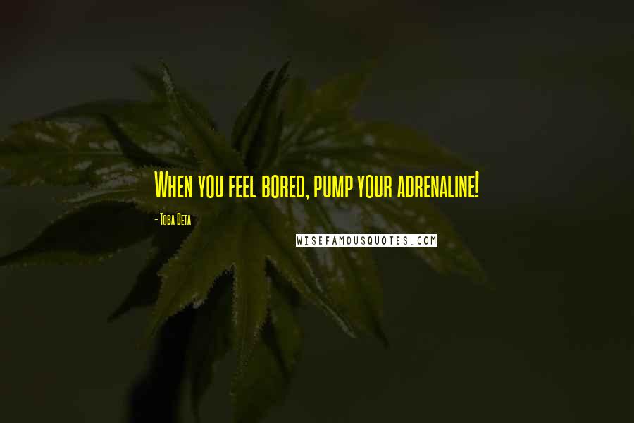 Toba Beta Quotes: When you feel bored, pump your adrenaline!