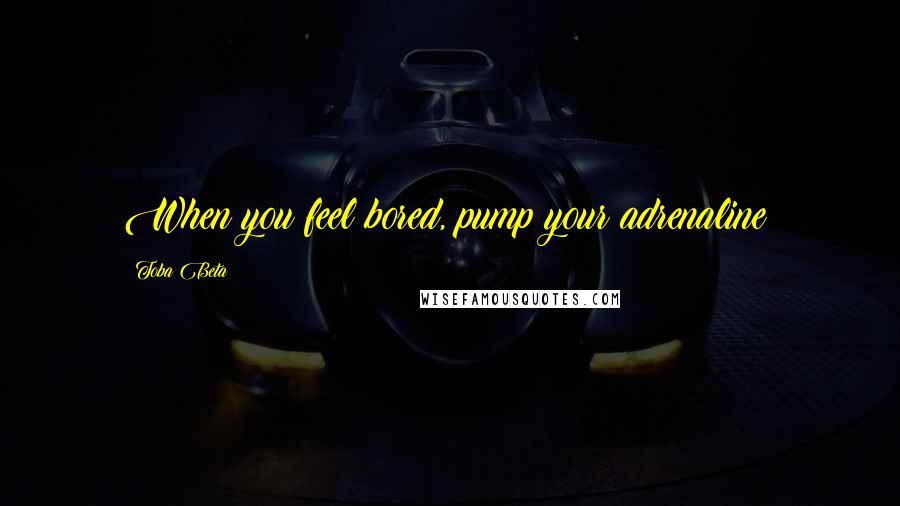 Toba Beta Quotes: When you feel bored, pump your adrenaline!
