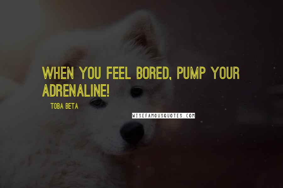 Toba Beta Quotes: When you feel bored, pump your adrenaline!