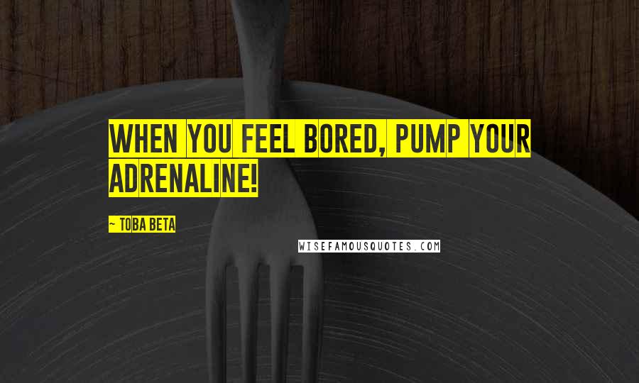 Toba Beta Quotes: When you feel bored, pump your adrenaline!