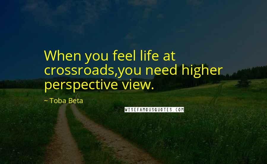 Toba Beta Quotes: When you feel life at crossroads,you need higher perspective view.