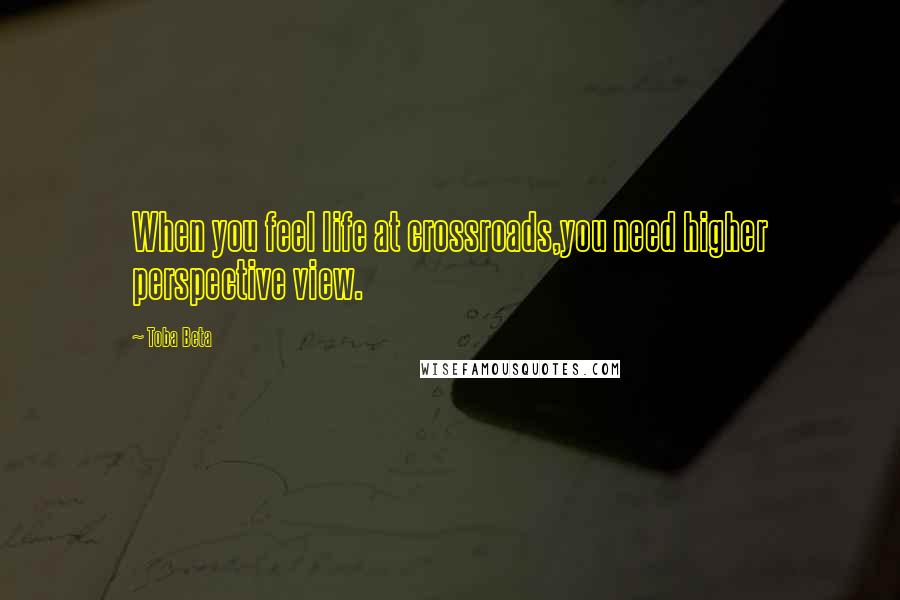 Toba Beta Quotes: When you feel life at crossroads,you need higher perspective view.