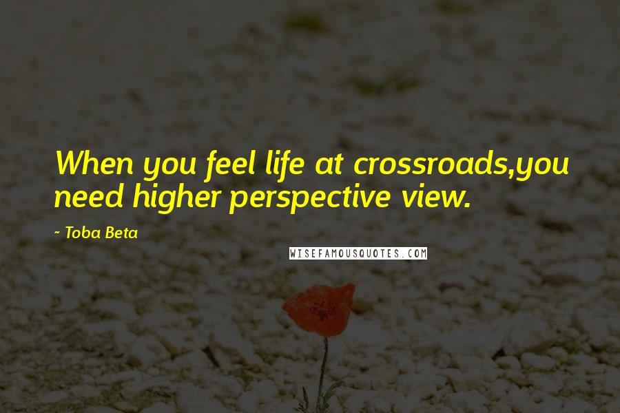 Toba Beta Quotes: When you feel life at crossroads,you need higher perspective view.