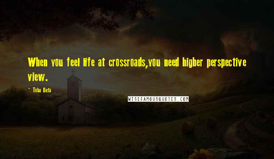 Toba Beta Quotes: When you feel life at crossroads,you need higher perspective view.