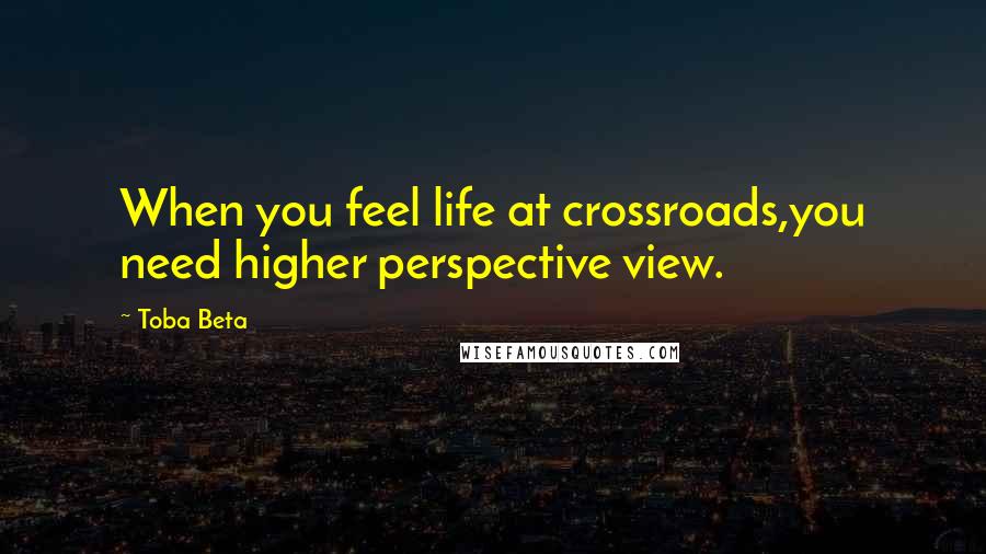 Toba Beta Quotes: When you feel life at crossroads,you need higher perspective view.