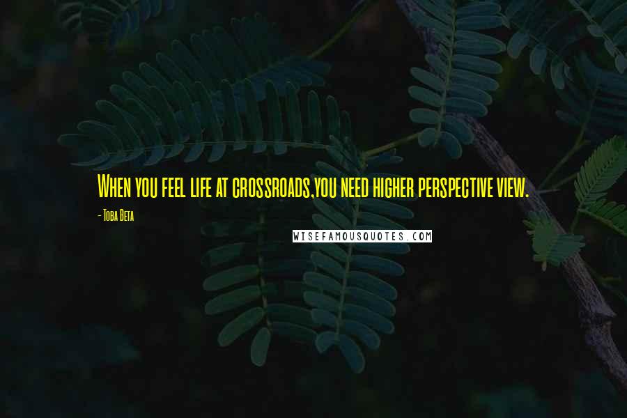 Toba Beta Quotes: When you feel life at crossroads,you need higher perspective view.