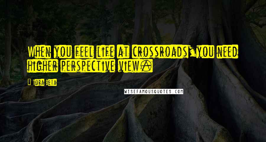 Toba Beta Quotes: When you feel life at crossroads,you need higher perspective view.
