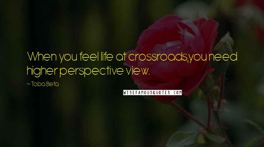 Toba Beta Quotes: When you feel life at crossroads,you need higher perspective view.