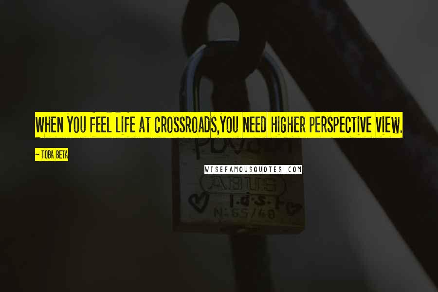 Toba Beta Quotes: When you feel life at crossroads,you need higher perspective view.