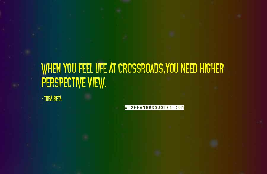 Toba Beta Quotes: When you feel life at crossroads,you need higher perspective view.
