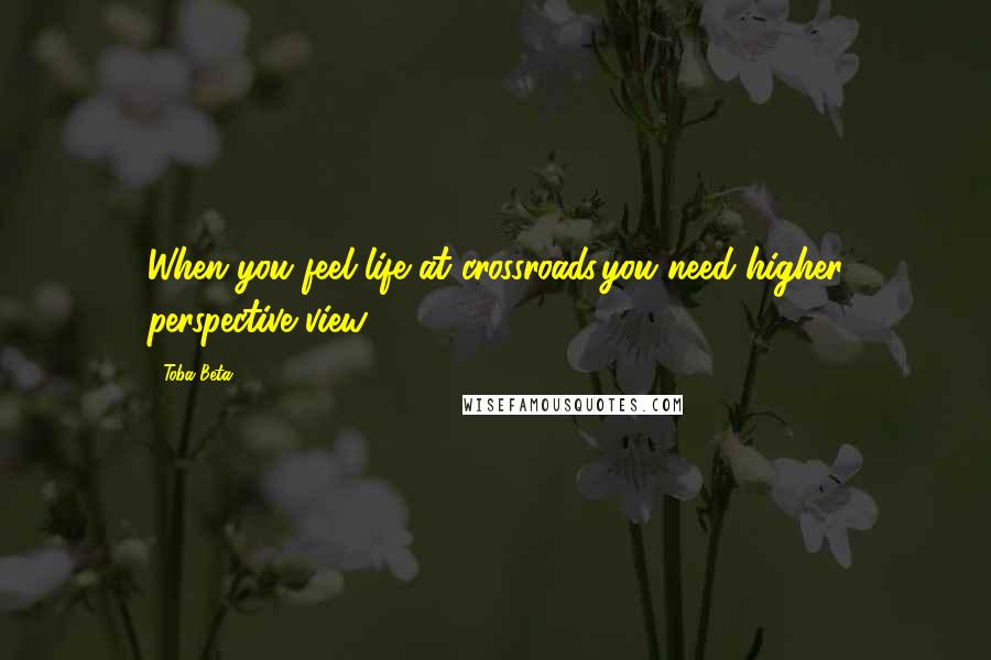 Toba Beta Quotes: When you feel life at crossroads,you need higher perspective view.