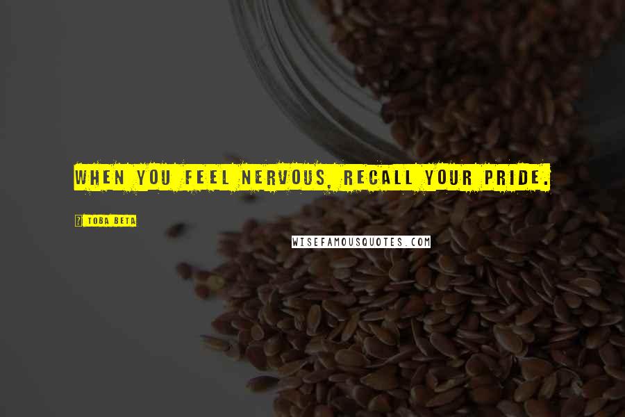 Toba Beta Quotes: When you feel nervous, recall your pride.