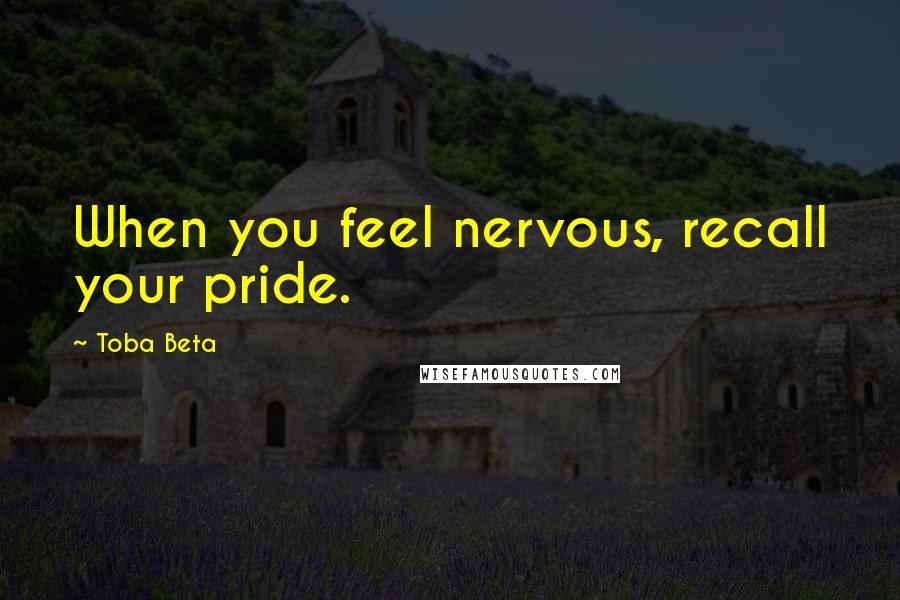 Toba Beta Quotes: When you feel nervous, recall your pride.