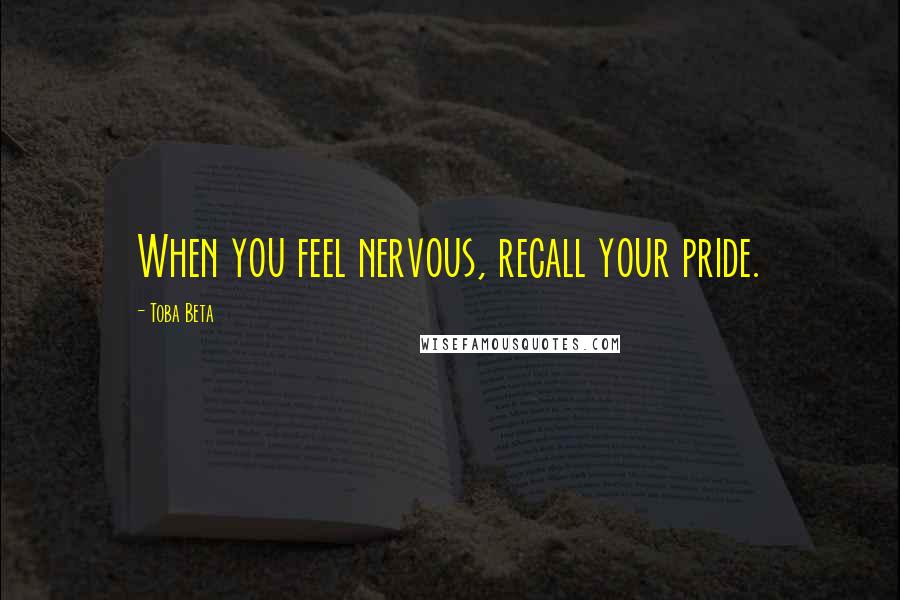 Toba Beta Quotes: When you feel nervous, recall your pride.