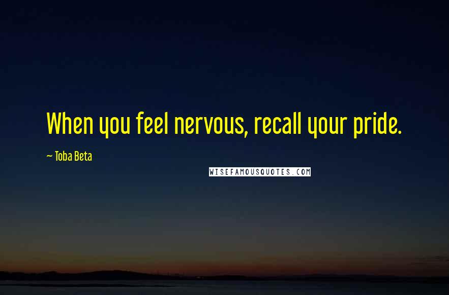 Toba Beta Quotes: When you feel nervous, recall your pride.