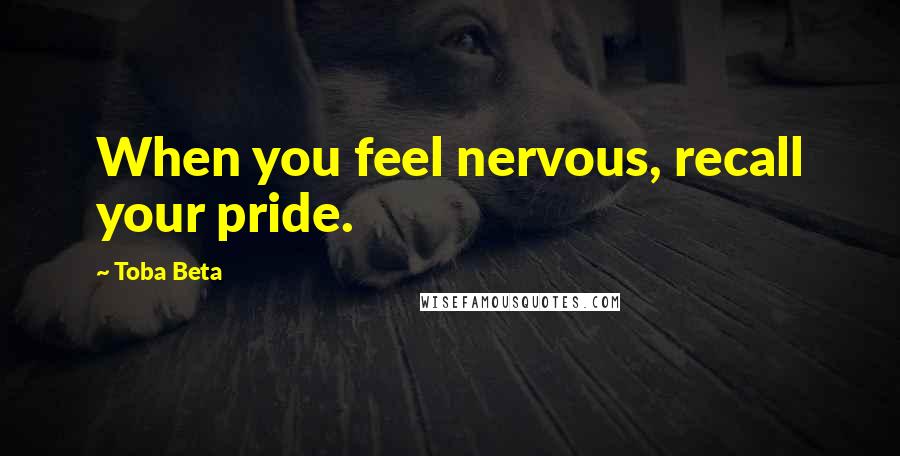 Toba Beta Quotes: When you feel nervous, recall your pride.