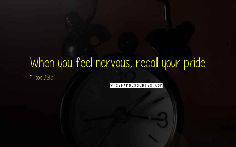 Toba Beta Quotes: When you feel nervous, recall your pride.