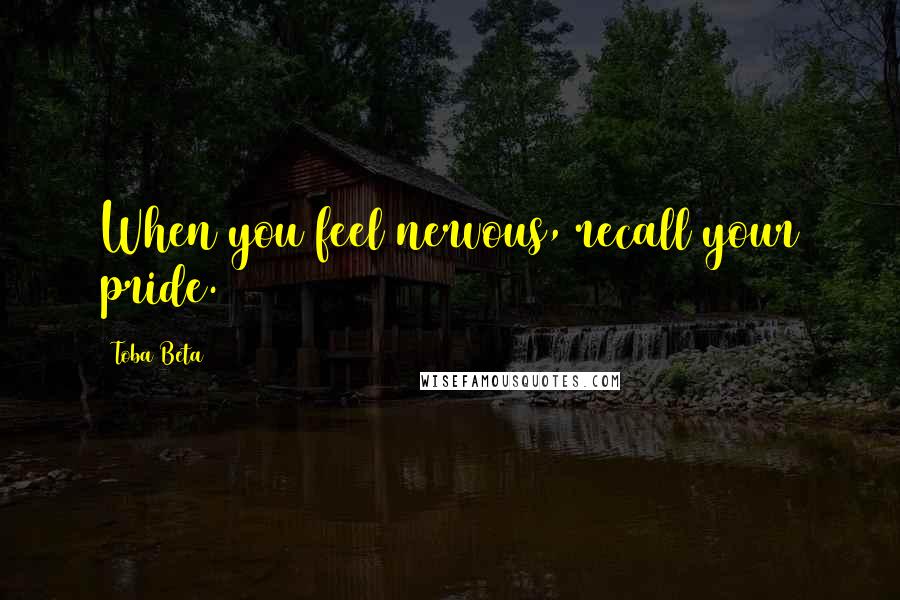 Toba Beta Quotes: When you feel nervous, recall your pride.