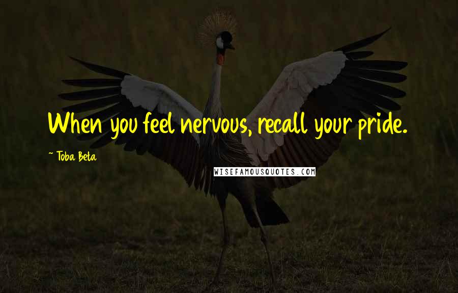 Toba Beta Quotes: When you feel nervous, recall your pride.