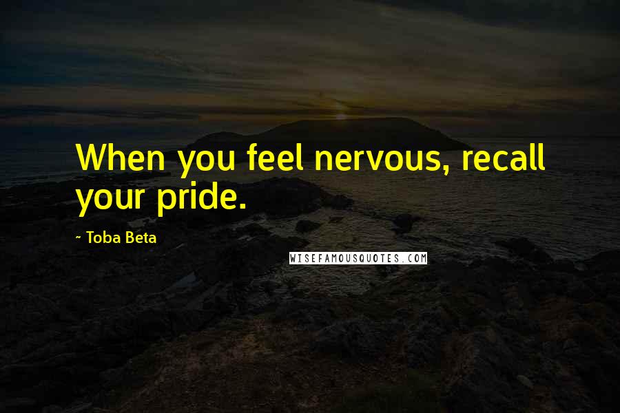 Toba Beta Quotes: When you feel nervous, recall your pride.