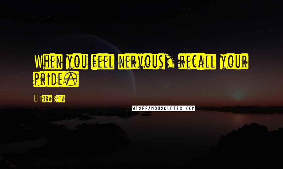 Toba Beta Quotes: When you feel nervous, recall your pride.