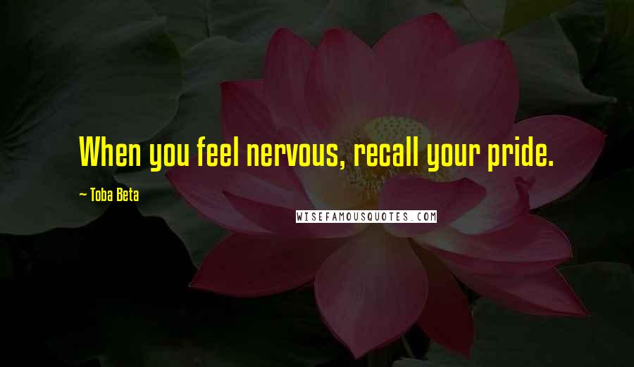 Toba Beta Quotes: When you feel nervous, recall your pride.