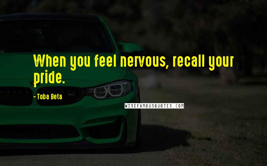 Toba Beta Quotes: When you feel nervous, recall your pride.