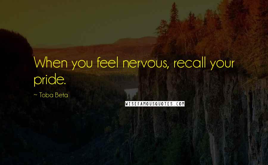 Toba Beta Quotes: When you feel nervous, recall your pride.