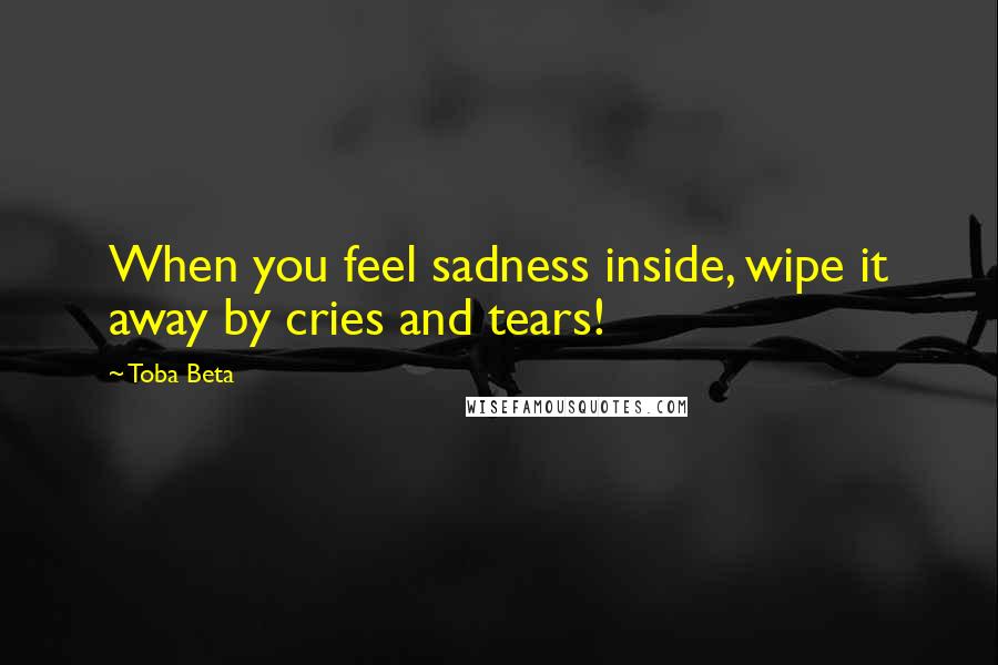 Toba Beta Quotes: When you feel sadness inside, wipe it away by cries and tears!