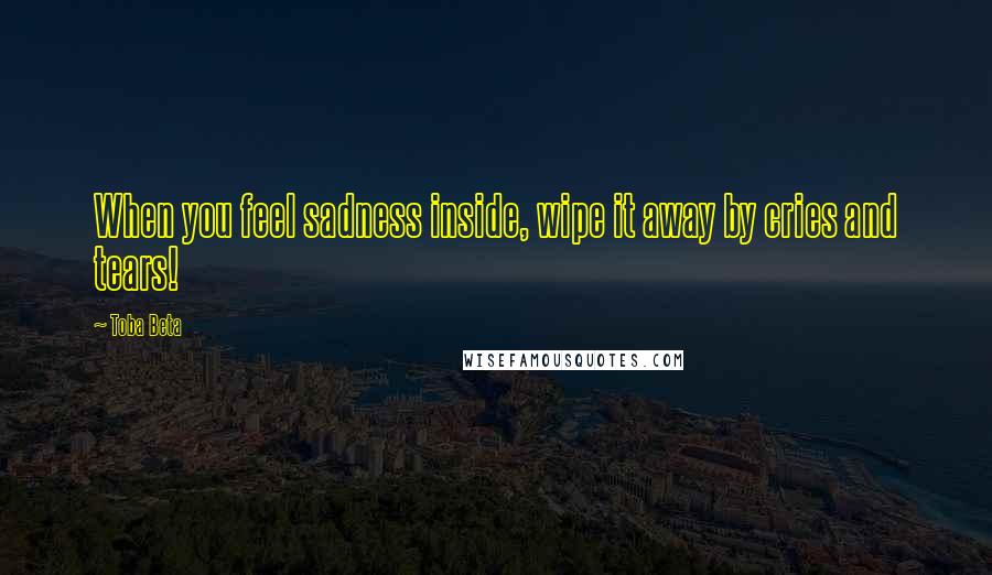 Toba Beta Quotes: When you feel sadness inside, wipe it away by cries and tears!