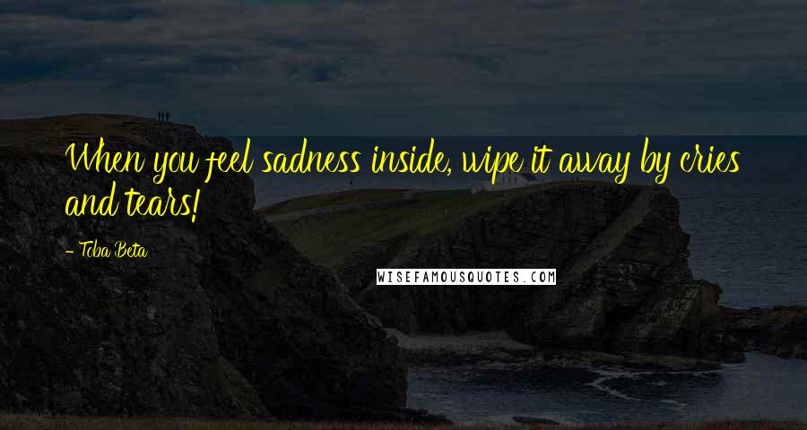 Toba Beta Quotes: When you feel sadness inside, wipe it away by cries and tears!